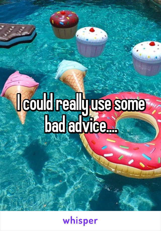 I could really use some bad advice....