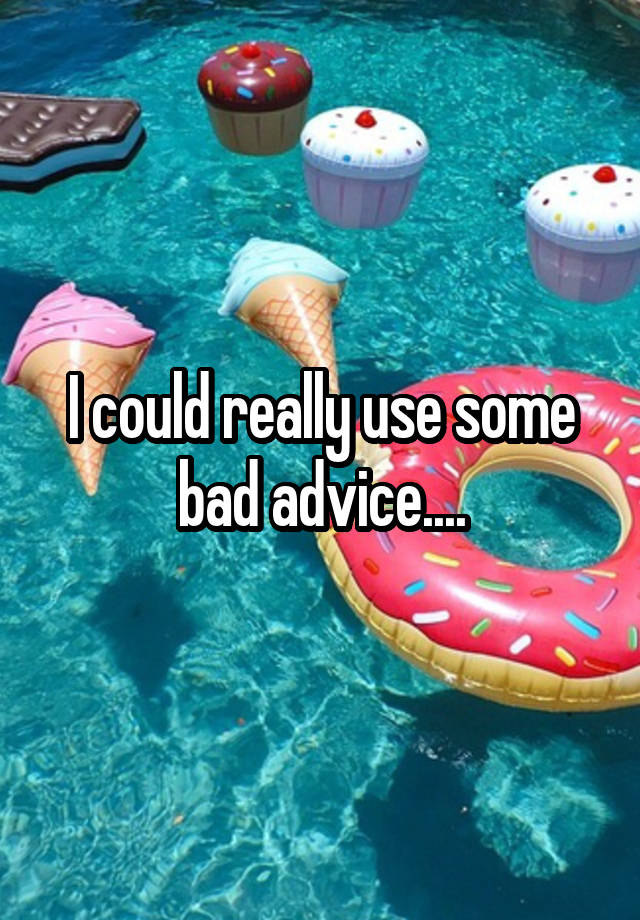 I could really use some bad advice....