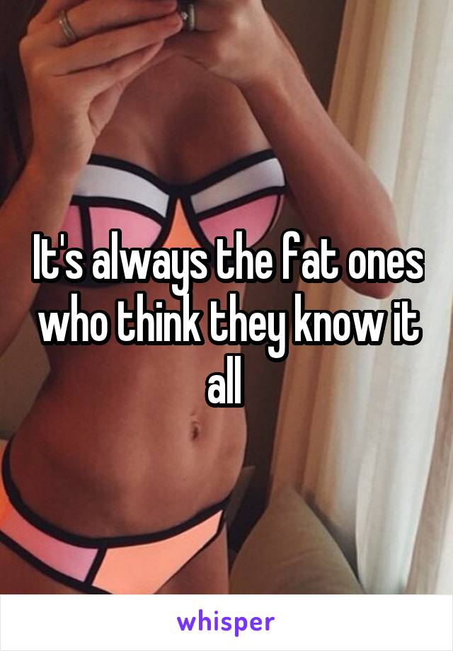 It's always the fat ones who think they know it all 