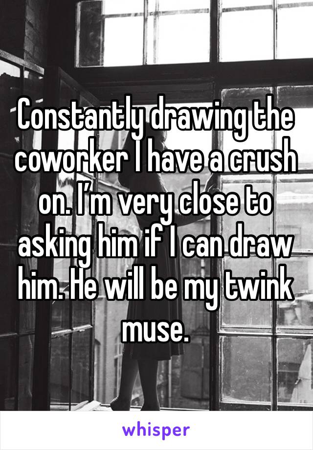 Constantly drawing the coworker I have a crush on. I’m very close to asking him if I can draw him. He will be my twink muse. 