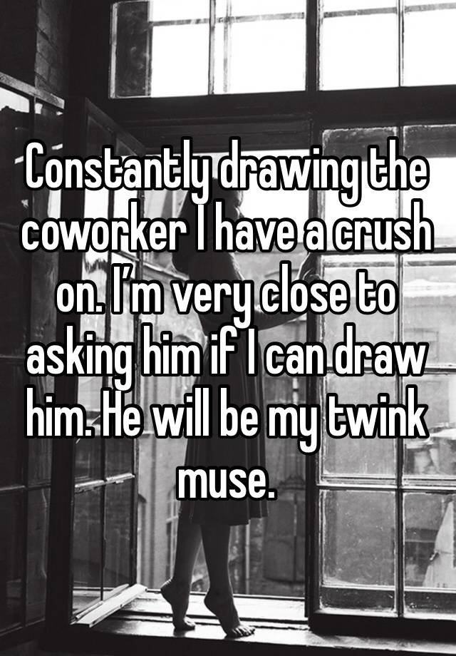 Constantly drawing the coworker I have a crush on. I’m very close to asking him if I can draw him. He will be my twink muse. 