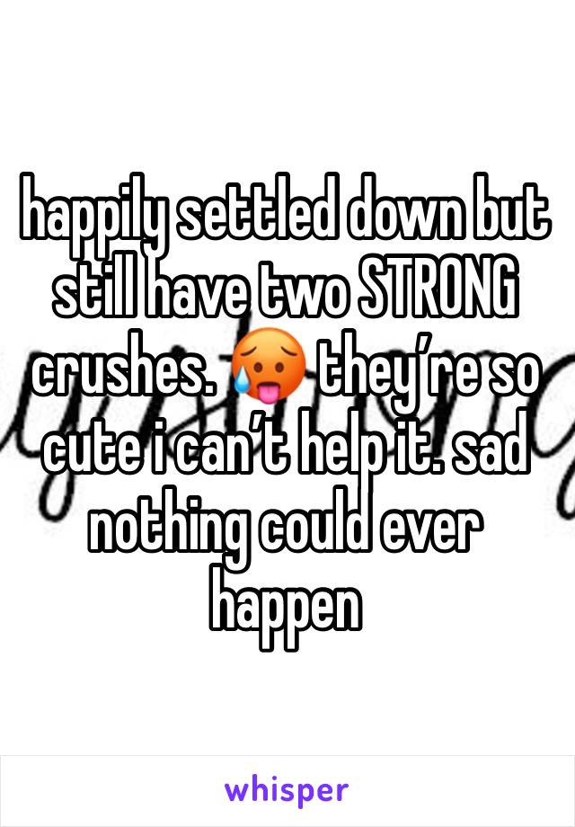 happily settled down but still have two STRONG crushes. 🥵 they’re so cute i can’t help it. sad nothing could ever happen 