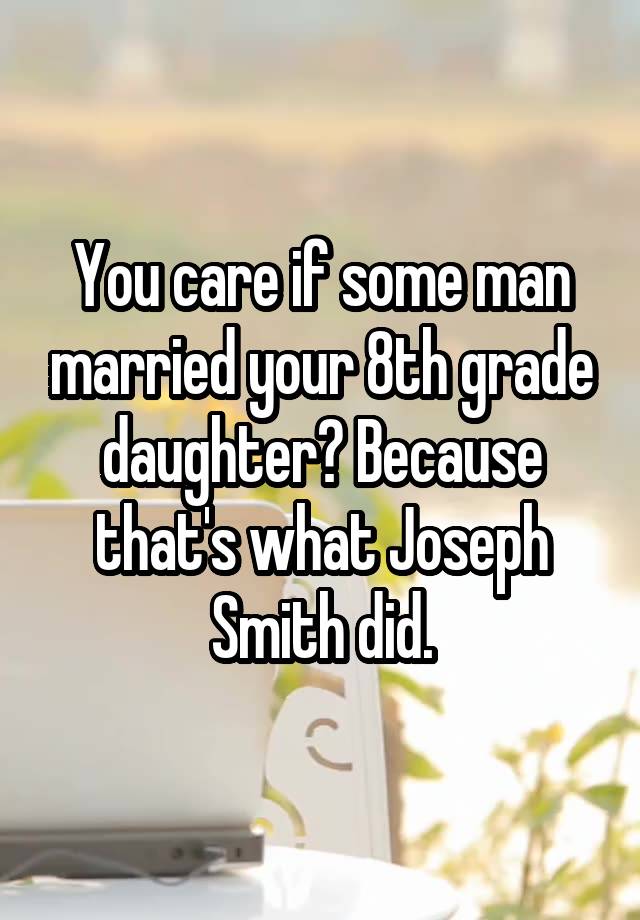 You care if some man married your 8th grade daughter? Because that's what Joseph Smith did.