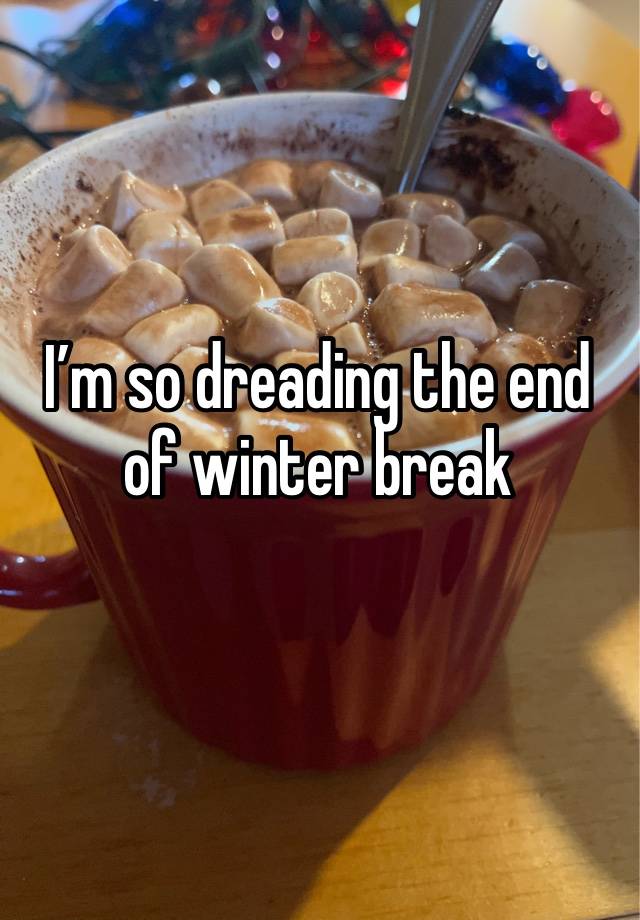 I’m so dreading the end of winter break 