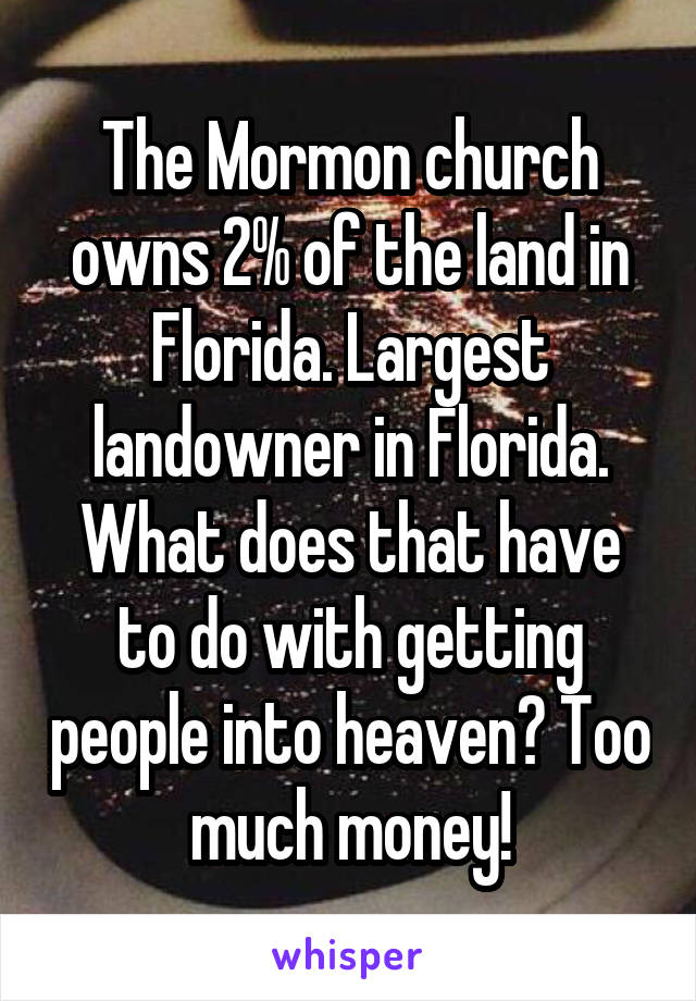 The Mormon church owns 2% of the land in Florida. Largest landowner in Florida. What does that have to do with getting people into heaven? Too much money!