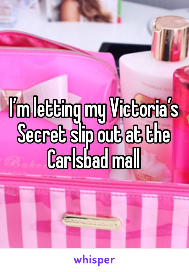 I’m letting my Victoria’s Secret slip out at the Carlsbad mall