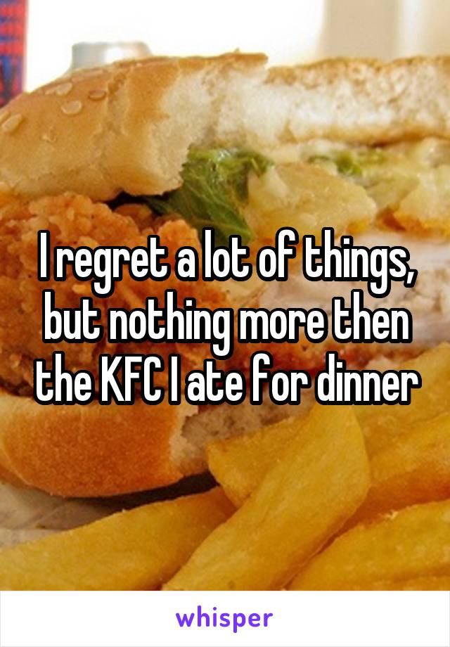 I regret a lot of things, but nothing more then the KFC I ate for dinner