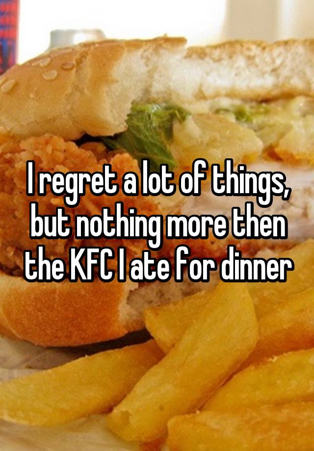 I regret a lot of things, but nothing more then the KFC I ate for dinner