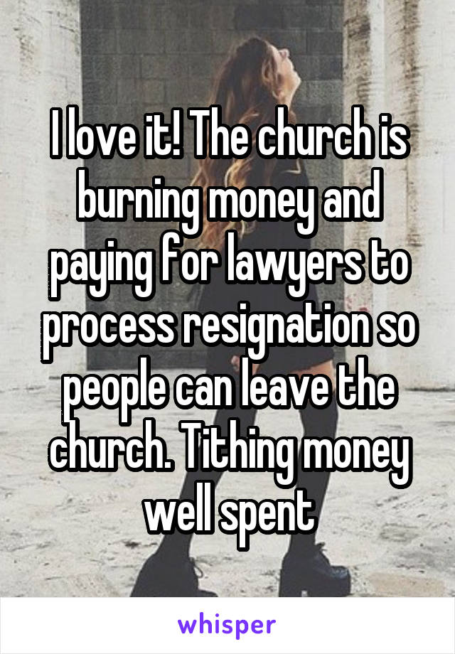 I love it! The church is burning money and paying for lawyers to process resignation so people can leave the church. Tithing money well spent