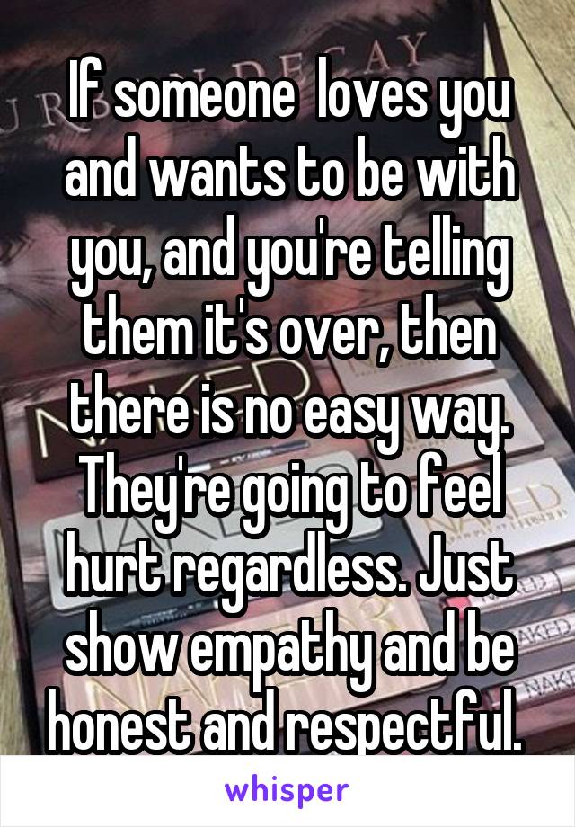 If someone  loves you and wants to be with you, and you're telling them it's over, then there is no easy way. They're going to feel hurt regardless. Just show empathy and be honest and respectful. 