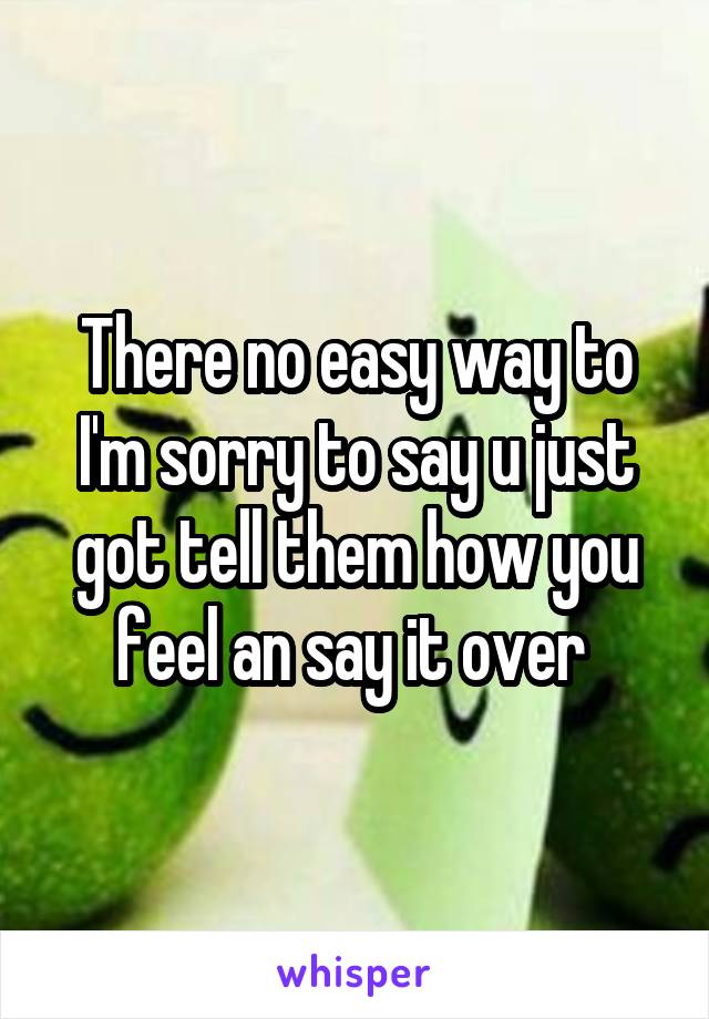 There no easy way to I'm sorry to say u just got tell them how you feel an say it over 