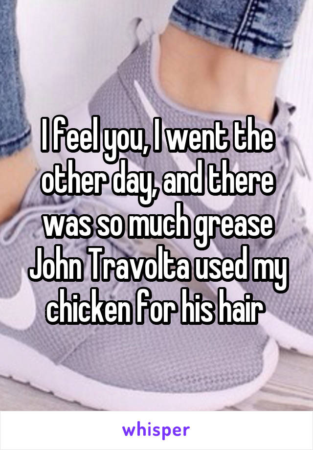 I feel you, I went the other day, and there was so much grease John Travolta used my chicken for his hair 