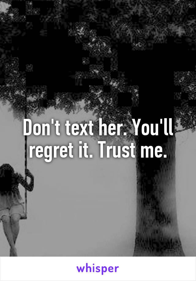 Don't text her. You'll regret it. Trust me.