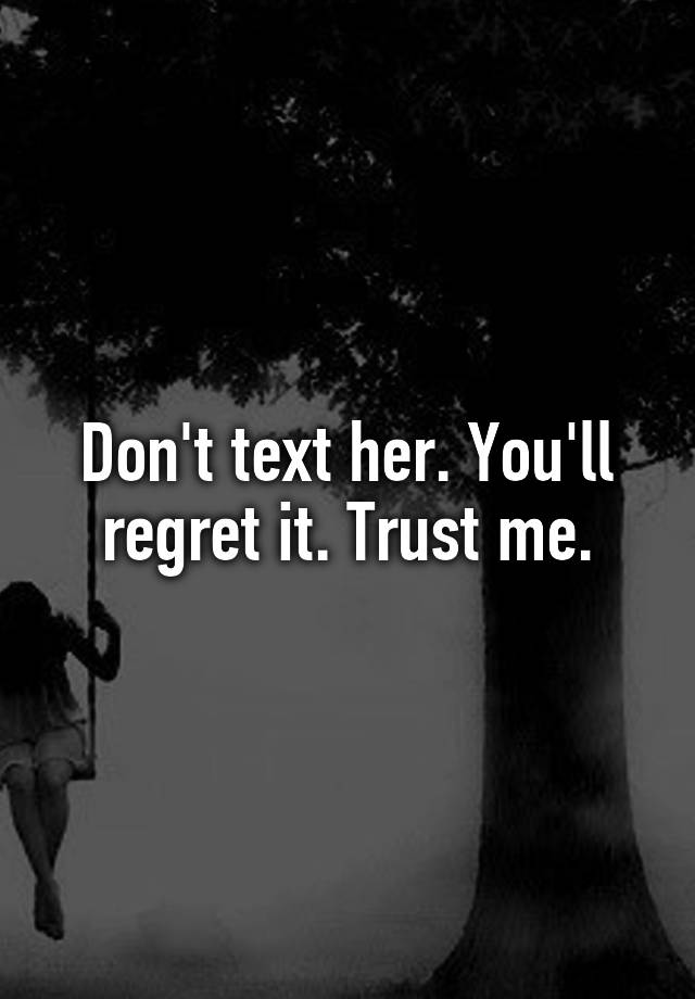 Don't text her. You'll regret it. Trust me.