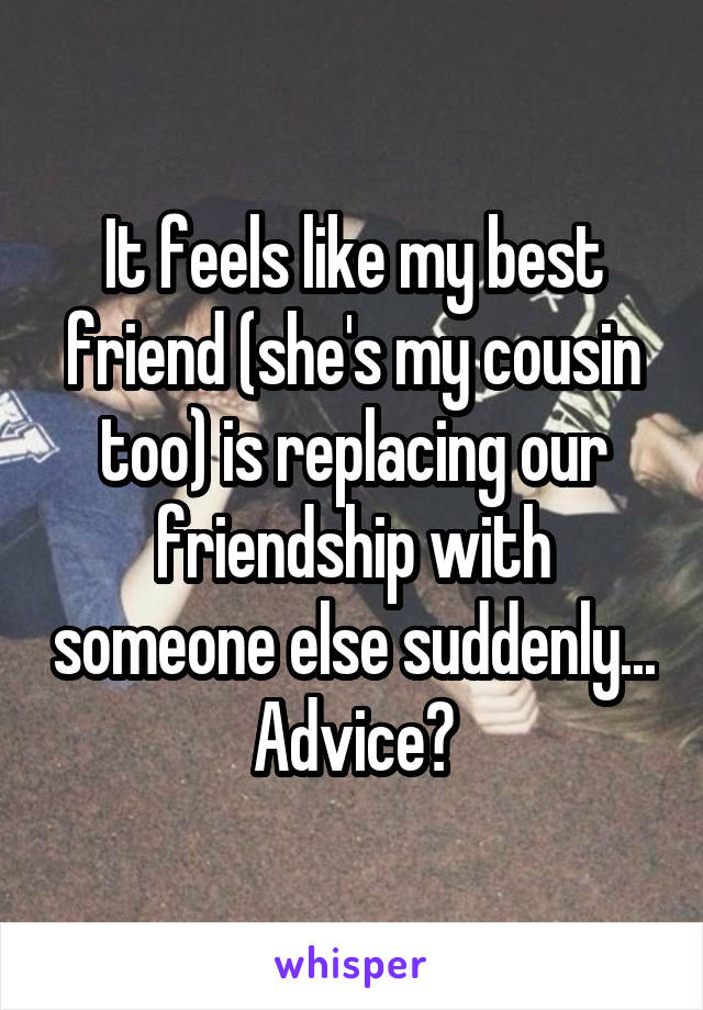 It feels like my best friend (she's my cousin too) is replacing our friendship with someone else suddenly...
Advice?