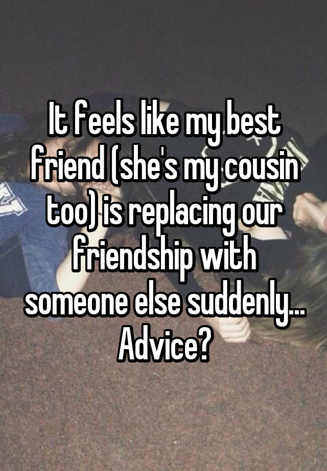 It feels like my best friend (she's my cousin too) is replacing our friendship with someone else suddenly...
Advice?