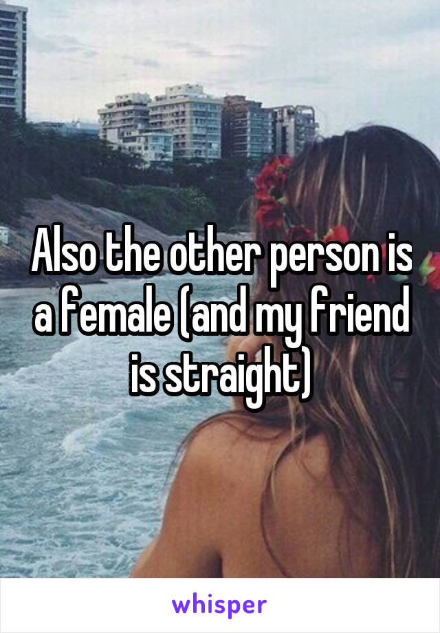 Also the other person is a female (and my friend is straight)