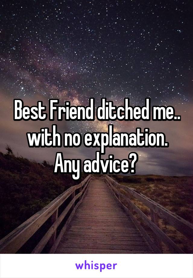 Best Friend ditched me.. with no explanation. Any advice? 