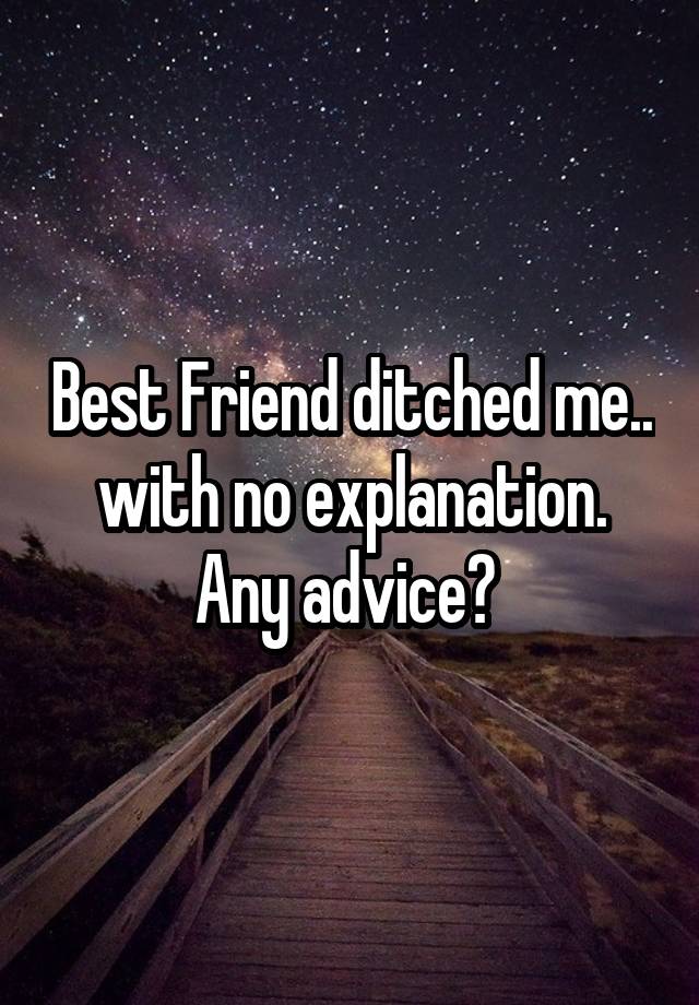 Best Friend ditched me.. with no explanation. Any advice? 