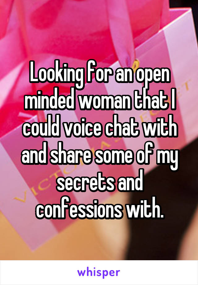 Looking for an open minded woman that I could voice chat with and share some of my secrets and confessions with.