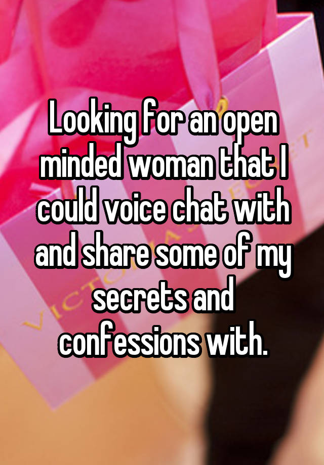 Looking for an open minded woman that I could voice chat with and share some of my secrets and confessions with.