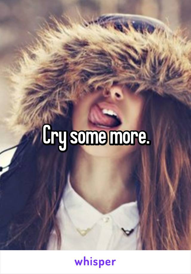 Cry some more.