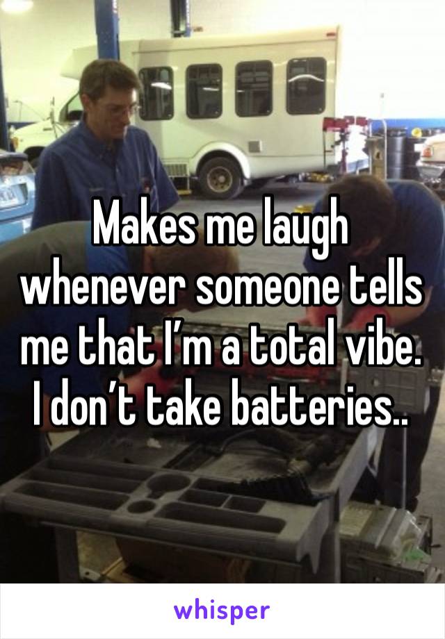 Makes me laugh whenever someone tells me that I’m a total vibe. 
I don’t take batteries..