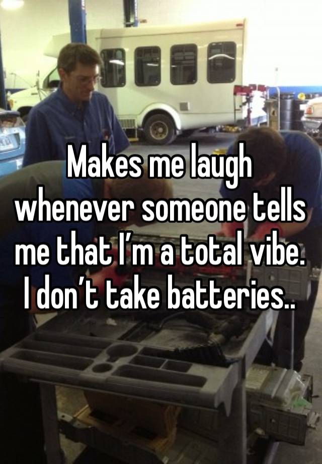 Makes me laugh whenever someone tells me that I’m a total vibe. 
I don’t take batteries..