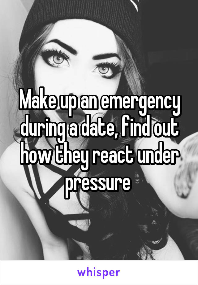 Make up an emergency during a date, find out how they react under pressure 