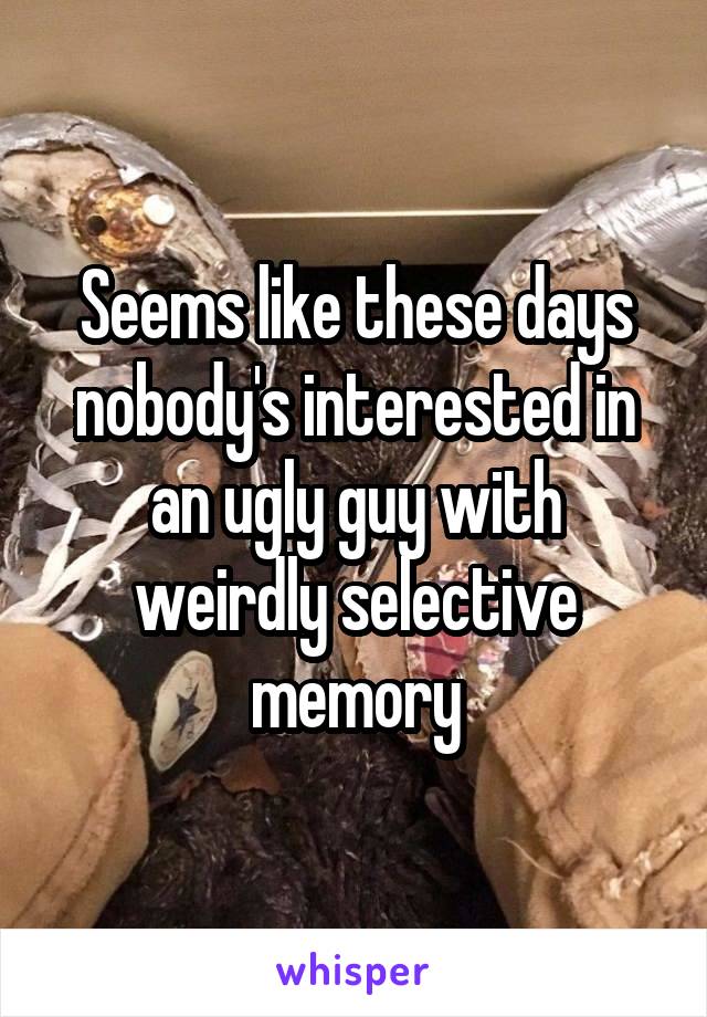 Seems like these days nobody's interested in an ugly guy with weirdly selective memory