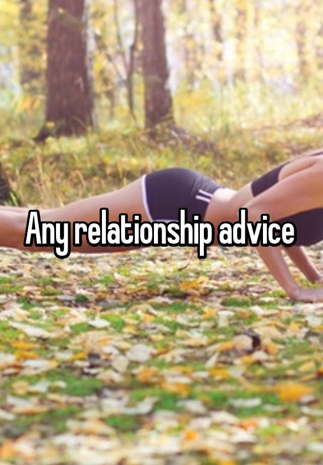 Any relationship advice 