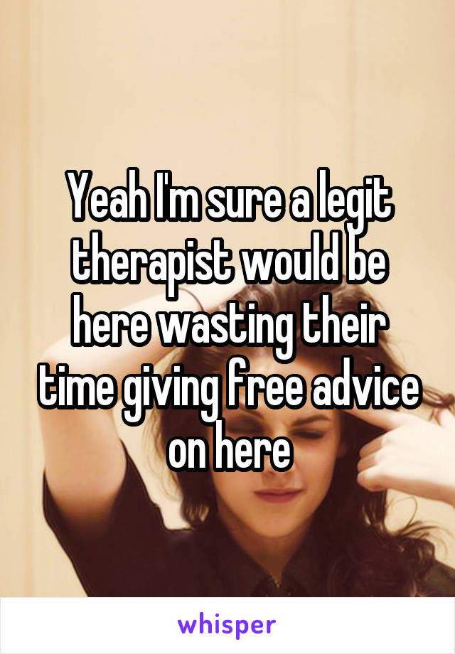 Yeah I'm sure a legit therapist would be here wasting their time giving free advice on here