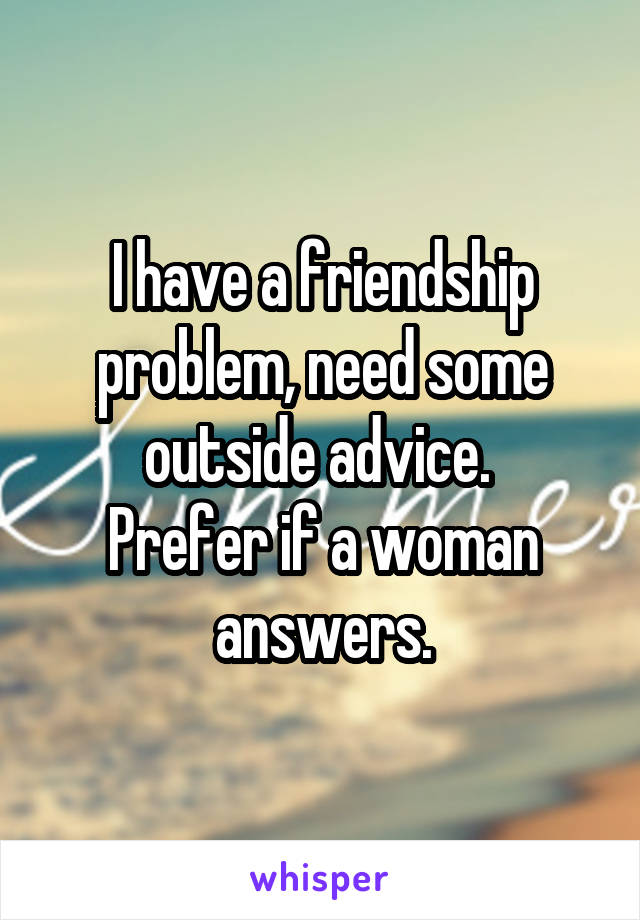 I have a friendship problem, need some outside advice. 
Prefer if a woman answers.