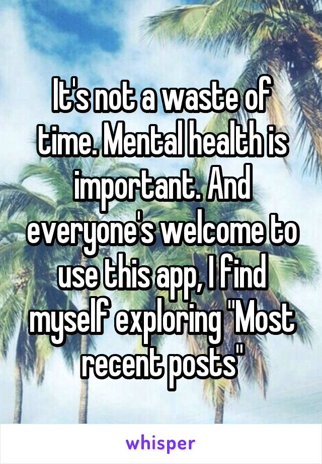 It's not a waste of time. Mental health is important. And everyone's welcome to use this app, I find myself exploring "Most recent posts"