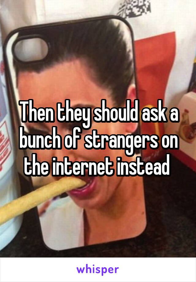 Then they should ask a bunch of strangers on the internet instead 