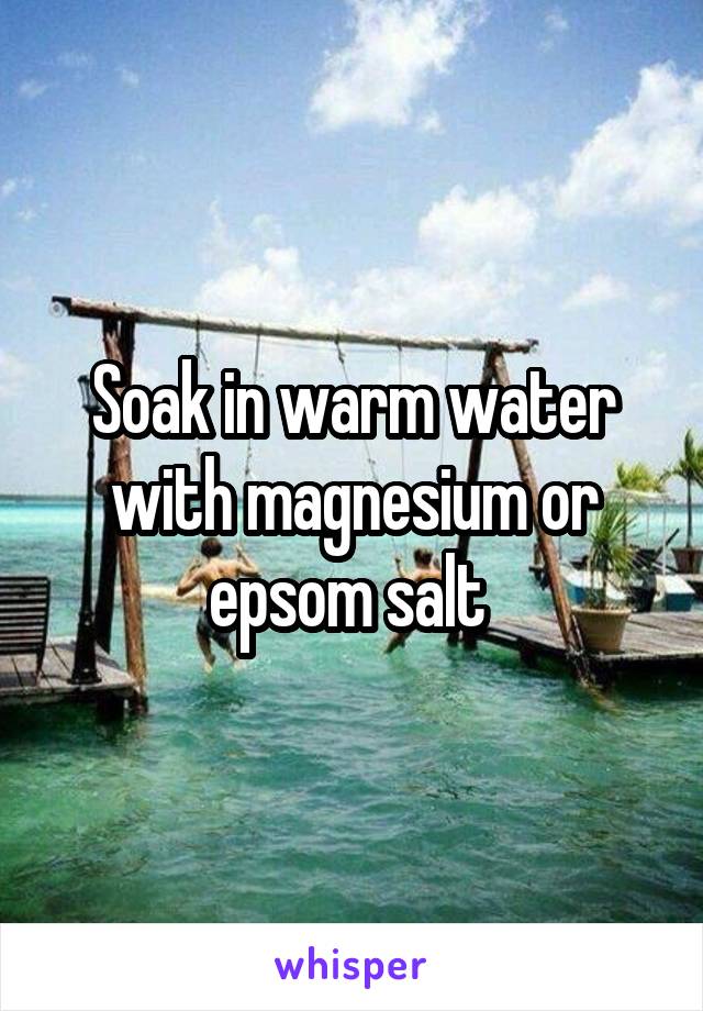 Soak in warm water with magnesium or epsom salt 