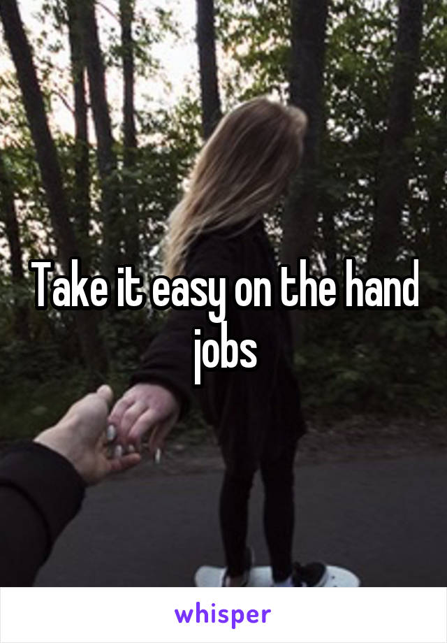 Take it easy on the hand jobs