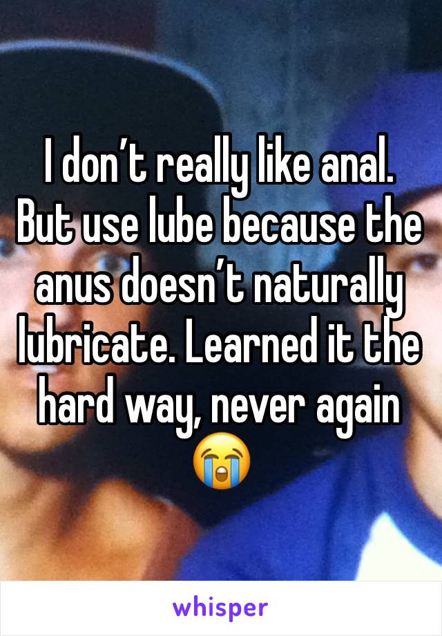 I don’t really like anal. But use lube because the anus doesn’t naturally lubricate. Learned it the hard way, never again 😭 