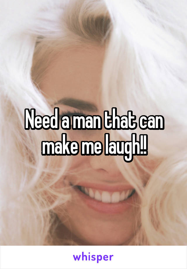 Need a man that can make me laugh!!