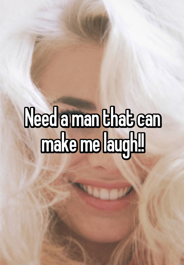 Need a man that can make me laugh!!