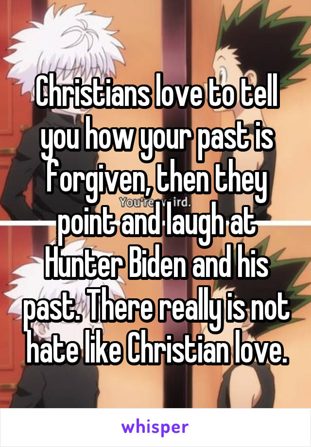 Christians love to tell you how your past is forgiven, then they point and laugh at Hunter Biden and his past. There really is not hate like Christian love.