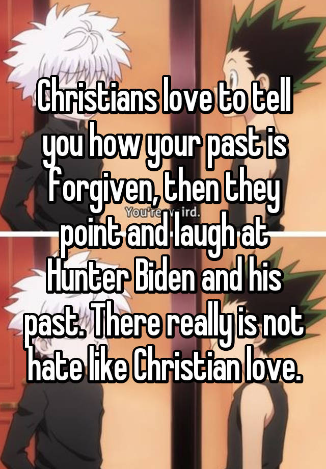 Christians love to tell you how your past is forgiven, then they point and laugh at Hunter Biden and his past. There really is not hate like Christian love.