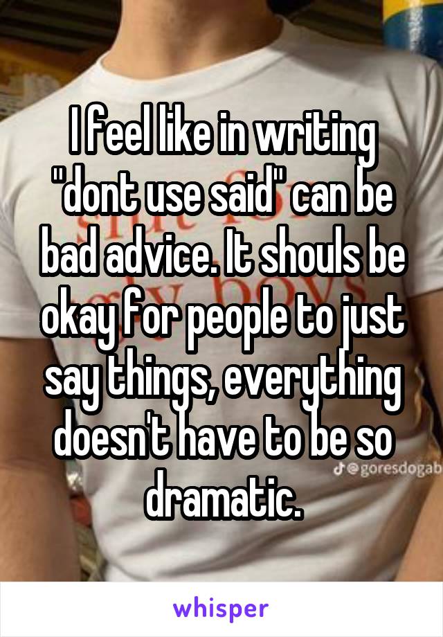 I feel like in writing "dont use said" can be bad advice. It shouls be okay for people to just say things, everything doesn't have to be so dramatic.