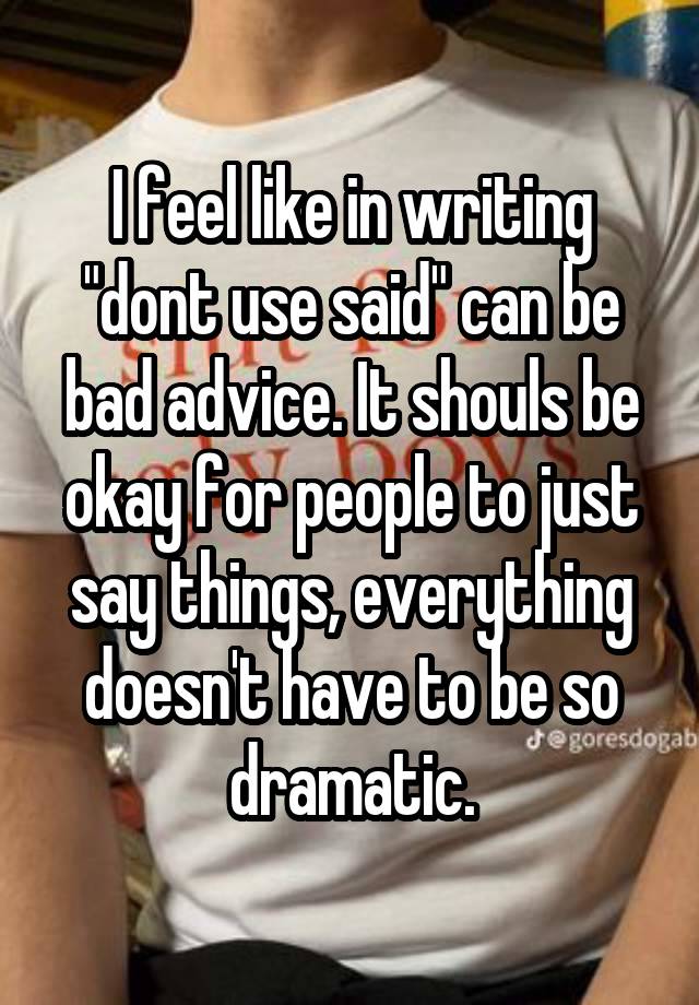 I feel like in writing "dont use said" can be bad advice. It shouls be okay for people to just say things, everything doesn't have to be so dramatic.