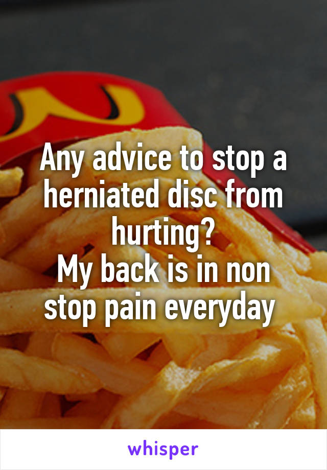 Any advice to stop a herniated disc from hurting?
My back is in non stop pain everyday 