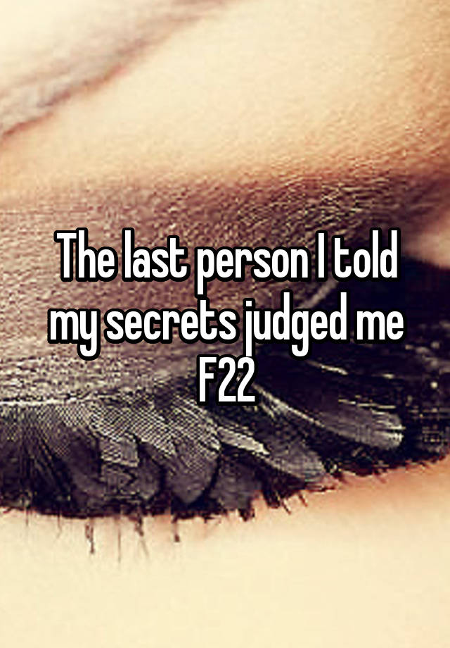 The last person I told my secrets judged me
F22