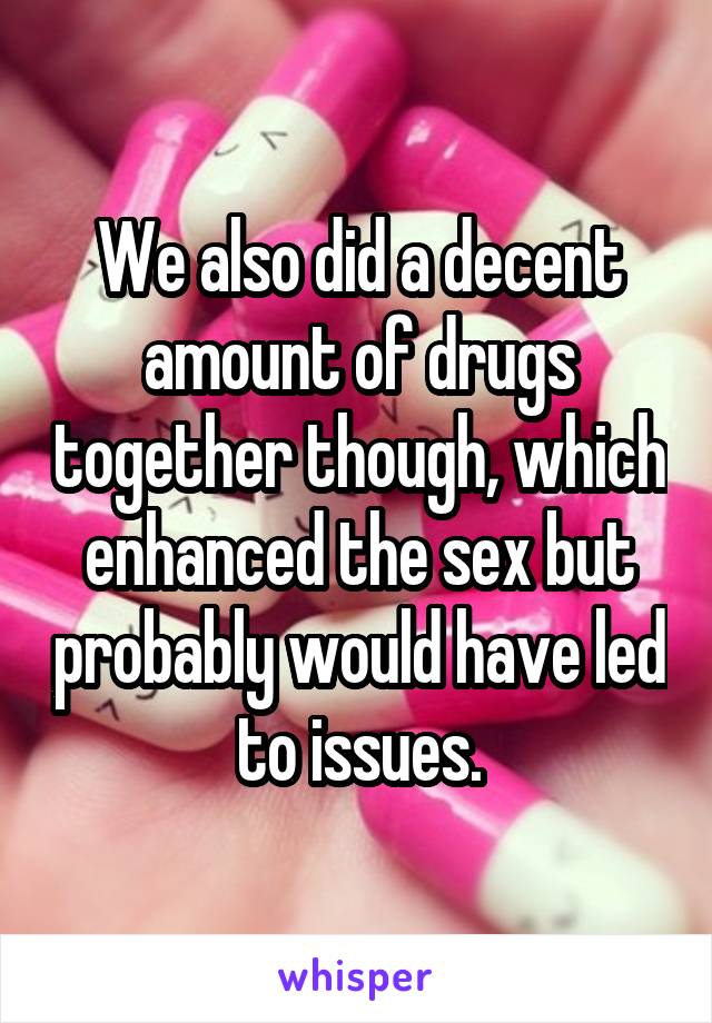 We also did a decent amount of drugs together though, which enhanced the sex but probably would have led to issues.