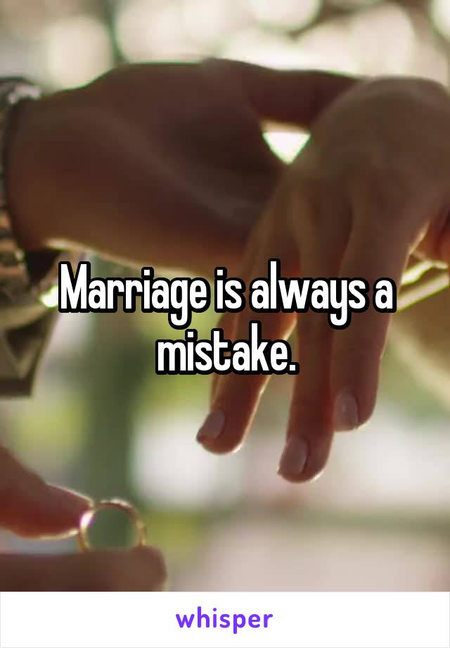 Marriage is always a mistake.