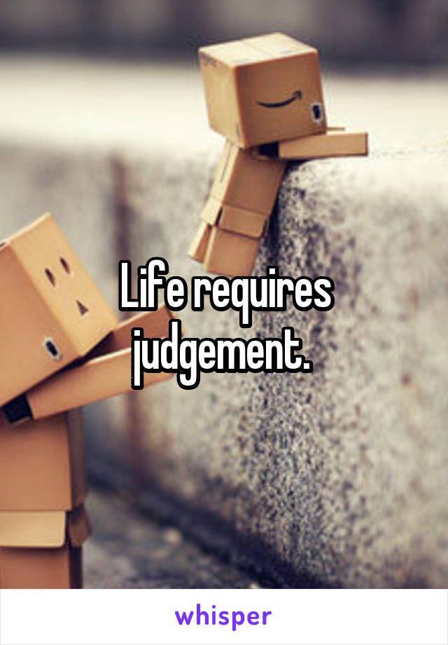 Life requires judgement. 