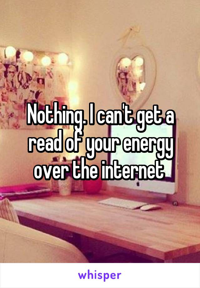 Nothing. I can't get a read of your energy over the internet 